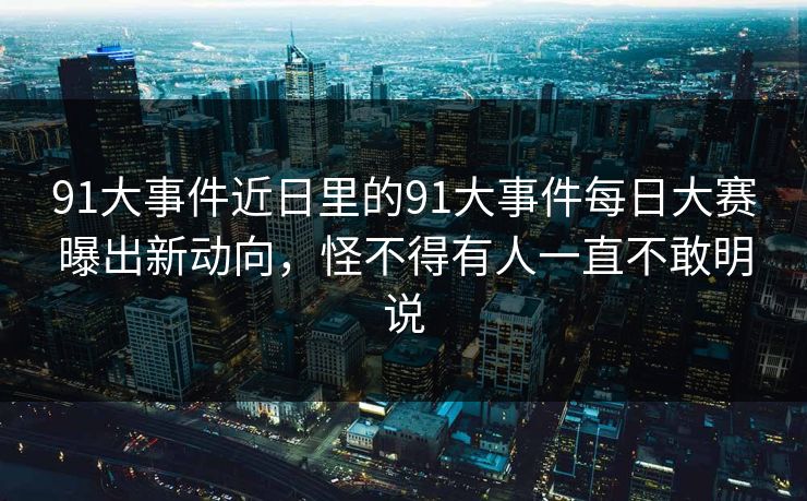 91大事件近日里的91大事件每日大赛曝出新动向，怪不得有人一直不敢明说