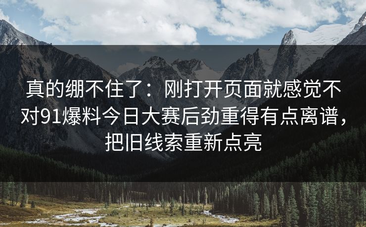 真的绷不住了:刚打开页面就感觉不对91爆料今日大赛后劲重得有点离谱,把旧线索重新点亮