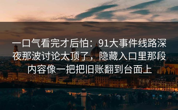 一口气看完才后怕：91大事件线路深夜那波讨论太顶了，隐藏入口里那段内容像一把把旧账翻到台面上