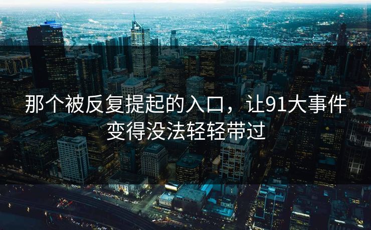 那个被反复提起的入口，让91大事件变得没法轻轻带过