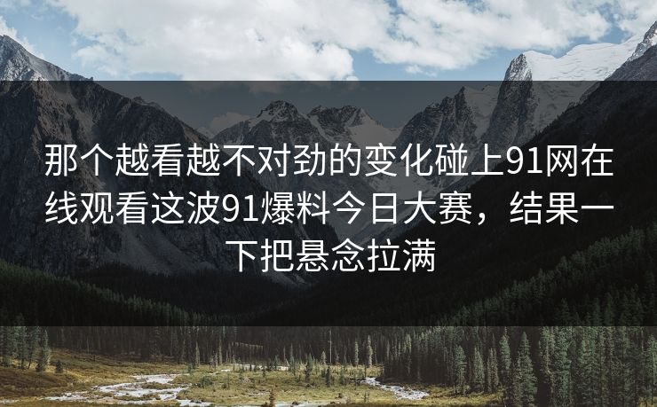 那个越看越不对劲的变化碰上91网在线观看这波91爆料今日大赛，结果一下把悬念拉满