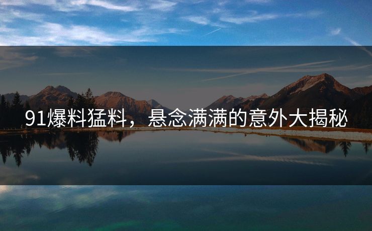 91爆料猛料，悬念满满的意外大揭秘