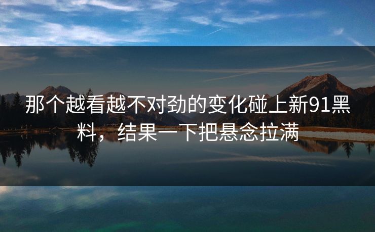 那个越看越不对劲的变化碰上新91黑料，结果一下把悬念拉满