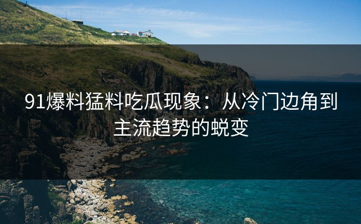 91爆料猛料吃瓜现象：从冷门边角到主流趋势的蜕变