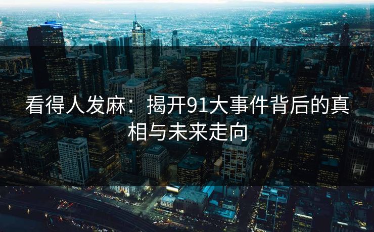 看得人发麻：揭开91大事件背后的真相与未来走向
