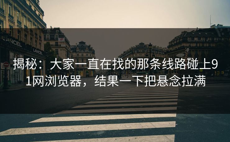 揭秘：大家一直在找的那条线路碰上91网浏览器，结果一下把悬念拉满