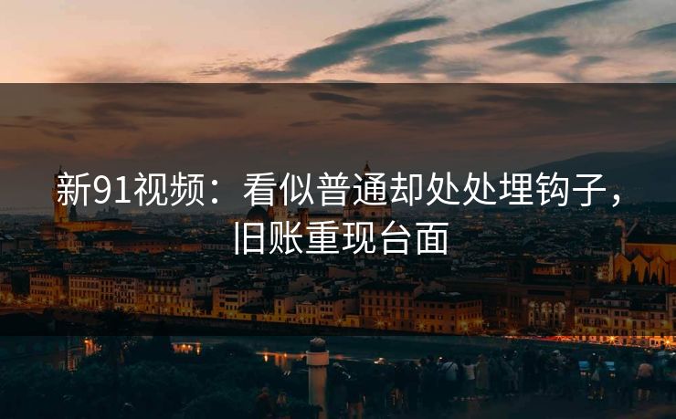 新91视频:看似普通却处处埋钩子,旧账重现台面