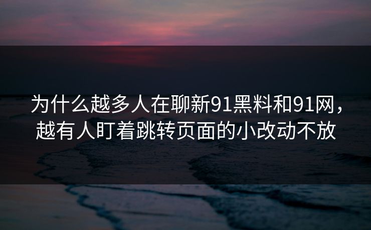 为什么越多人在聊新91黑料和91网，越有人盯着跳转页面的小改动不放