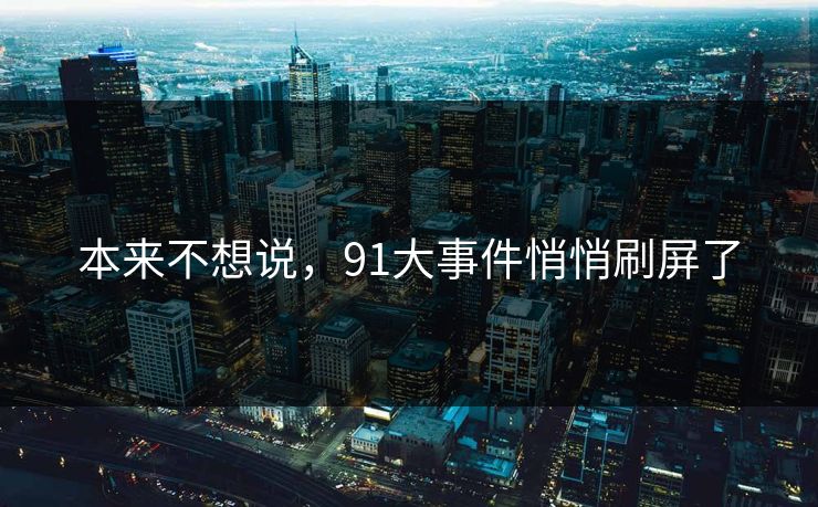 本来不想说，91大事件悄悄刷屏了