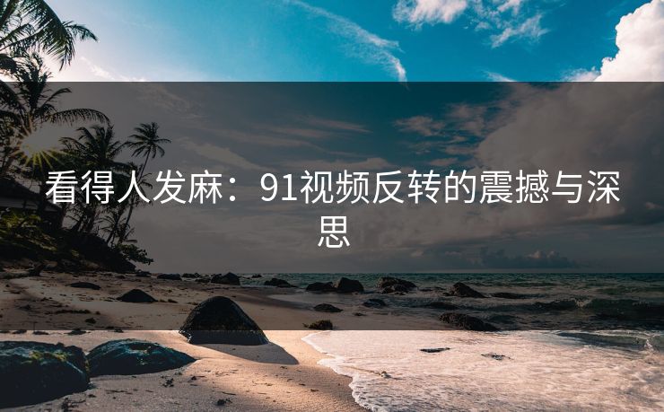看得人发麻:91视频反转的震撼与深思