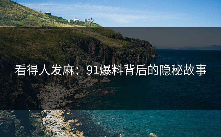 看得人发麻：91爆料背后的隐秘故事