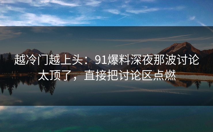越冷门越上头：91爆料深夜那波讨论太顶了，直接把讨论区点燃