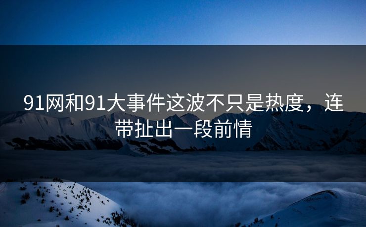 91网和91大事件这波不只是热度，连带扯出一段前情