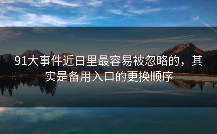 91大事件近日里最容易被忽略的,其实是备用入口的更换顺序