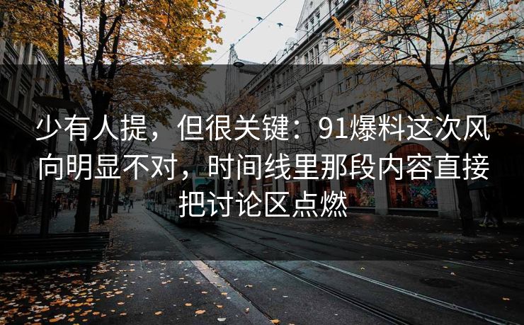 少有人提，但很关键：91爆料这次风向明显不对，时间线里那段内容直接把讨论区点燃