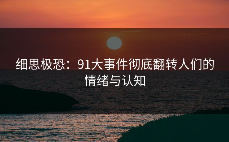 细思极恐：91大事件彻底翻转人们的情绪与认知