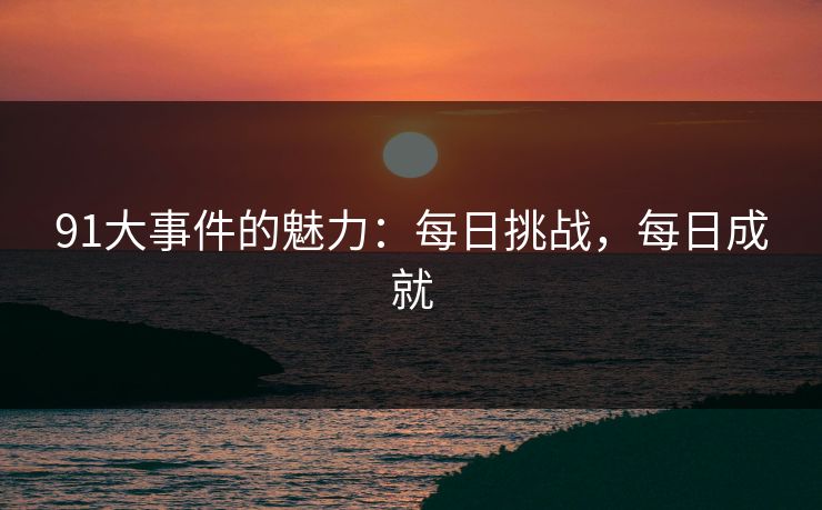 91大事件的魅力:每日挑战,每日成就