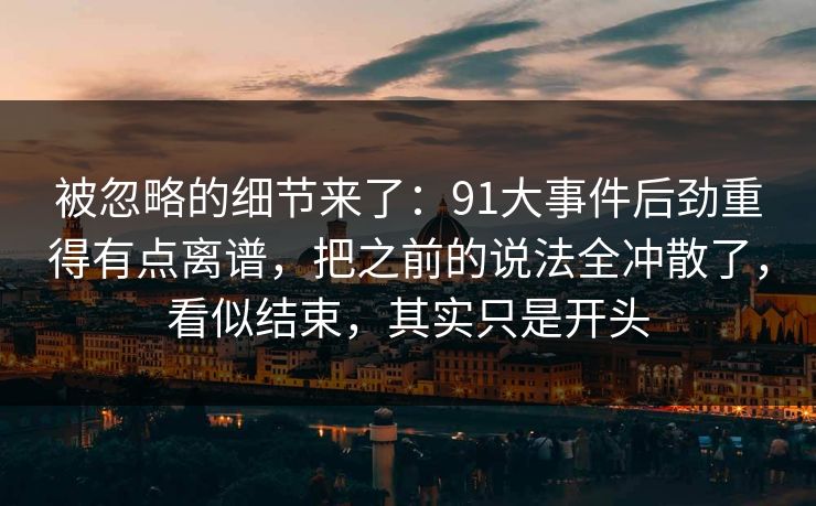 被忽略的细节来了：91大事件后劲重得有点离谱，把之前的说法全冲散了，看似结束，其实只是开头