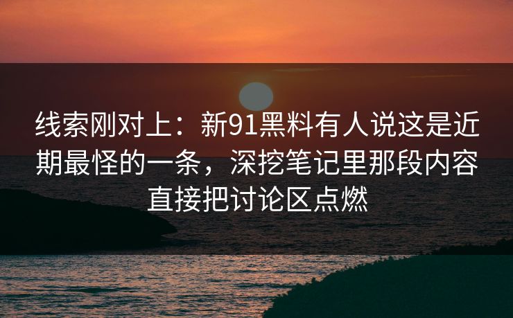 线索刚对上:新91黑料有人说这是近期最怪的一条,深挖笔记里那段内容直接把讨论区点燃