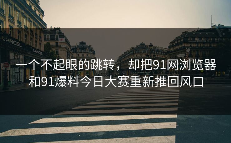 一个不起眼的跳转,却把91网浏览器和91爆料今日大赛重新推回风口