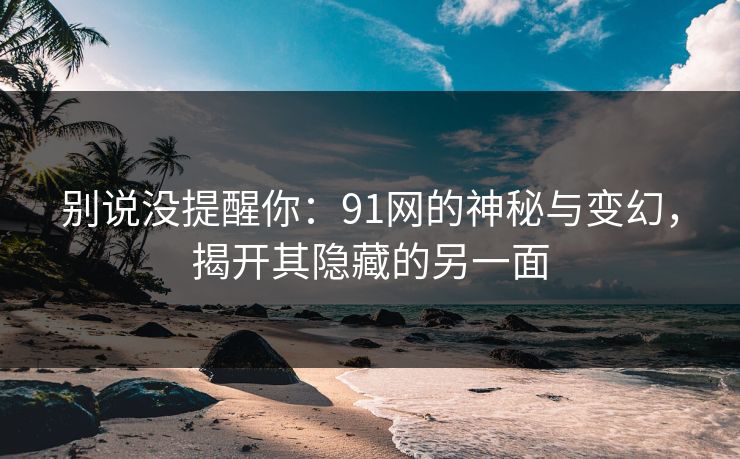 别说没提醒你:91网的神秘与变幻,揭开其隐藏的另一面