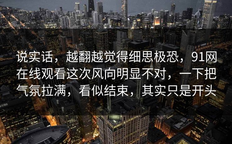 说实话,越翻越觉得细思极恐,91网在线观看这次风向明显不对,一下把气氛拉满,看似结束,其实只是开头