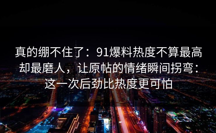 真的绷不住了:91爆料热度不算最高却最磨人,让原帖的情绪瞬间拐弯:这一次后劲比热度更可怕
