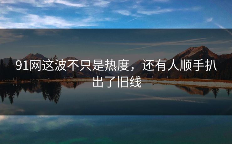 91网这波不只是热度,还有人顺手扒出了旧线