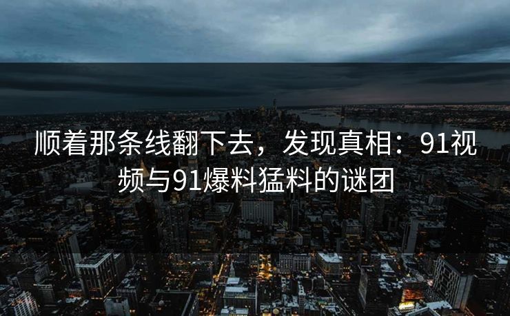 顺着那条线翻下去，发现真相：91视频与91爆料猛料的谜团