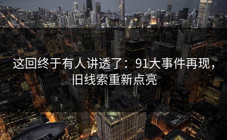这回终于有人讲透了：91大事件再现，旧线索重新点亮