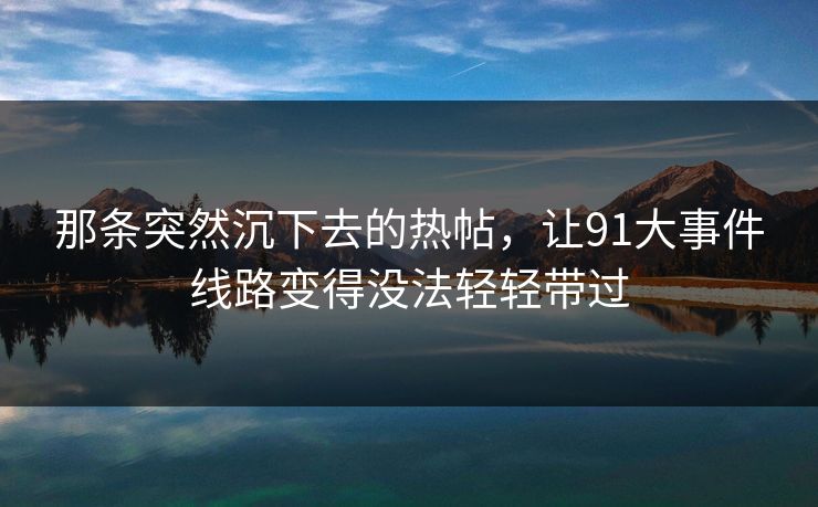 那条突然沉下去的热帖，让91大事件线路变得没法轻轻带过