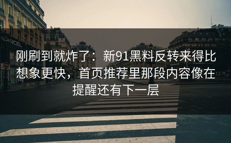刚刷到就炸了：新91黑料反转来得比想象更快，首页推荐里那段内容像在提醒还有下一层