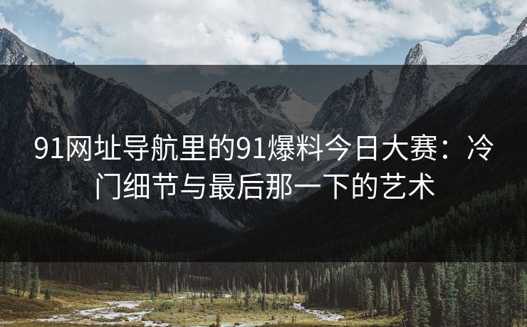 91网址导航里的91爆料今日大赛：冷门细节与最后那一下的艺术