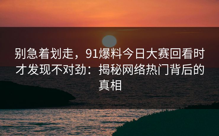 别急着划走，91爆料今日大赛回看时才发现不对劲：揭秘网络热门背后的真相