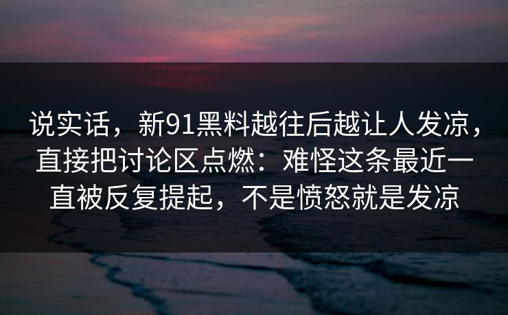 说实话,新91黑料越往后越让人发凉,直接把讨论区点燃:难怪这条最近一直被反复提起,不是愤怒就是发凉