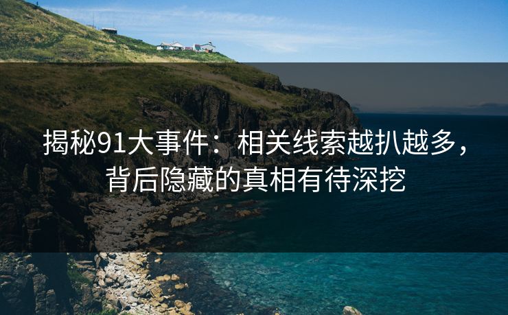 揭秘91大事件：相关线索越扒越多，背后隐藏的真相有待深挖