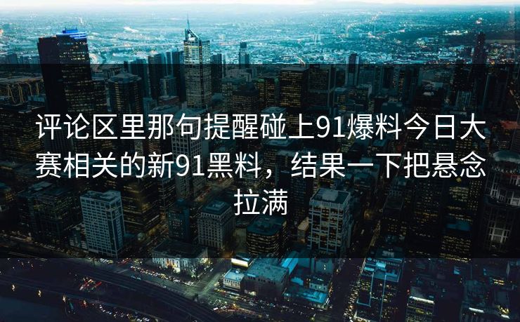 评论区里那句提醒碰上91爆料今日大赛相关的新91黑料，结果一下把悬念拉满