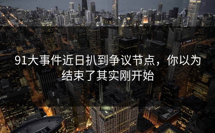 91大事件近日扒到争议节点,你以为结束了其实刚开始