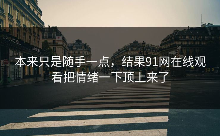 本来只是随手一点,结果91网在线观看把情绪一下顶上来了