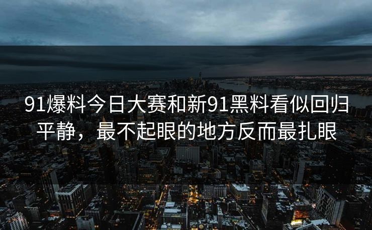 91爆料今日大赛和新91黑料看似回归平静，最不起眼的地方反而最扎眼