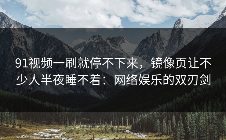 91视频一刷就停不下来,镜像页让不少人半夜睡不着:网络娱乐的双刃剑