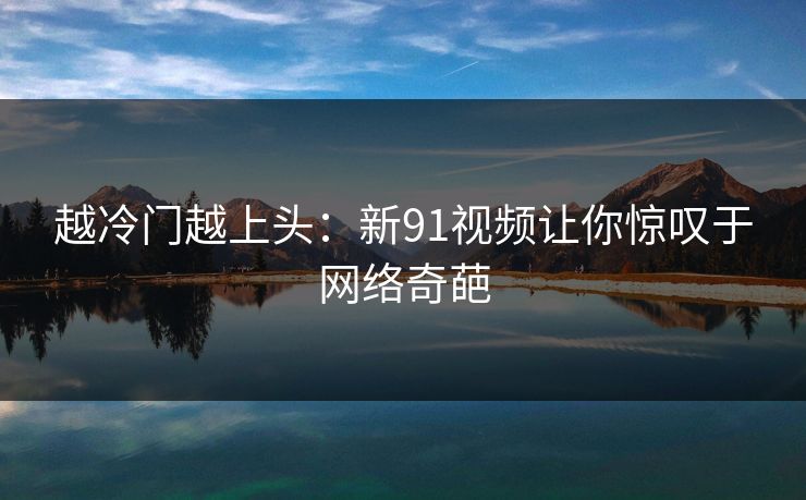 越冷门越上头:新91视频让你惊叹于网络奇葩