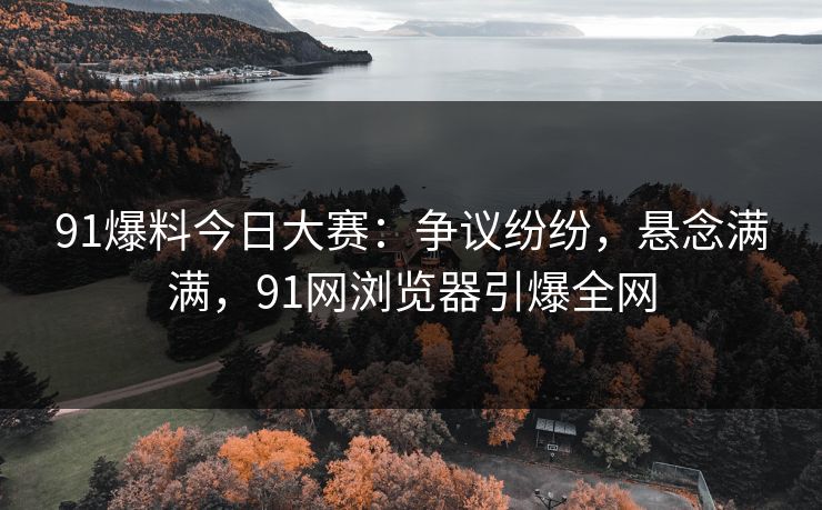 91爆料今日大赛：争议纷纷，悬念满满，91网浏览器引爆全网