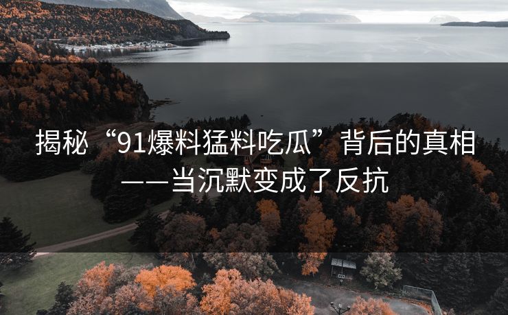 揭秘“91爆料猛料吃瓜”背后的真相——当沉默变成了反抗
