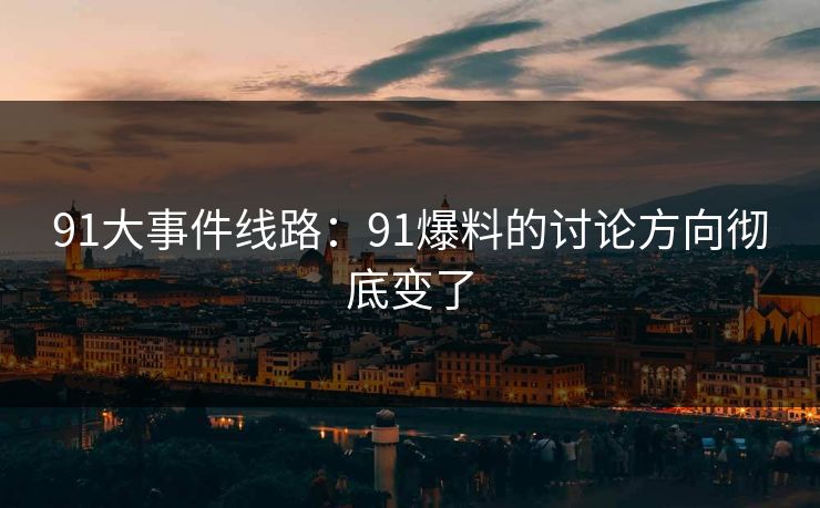 91大事件线路:91爆料的讨论方向彻底变了