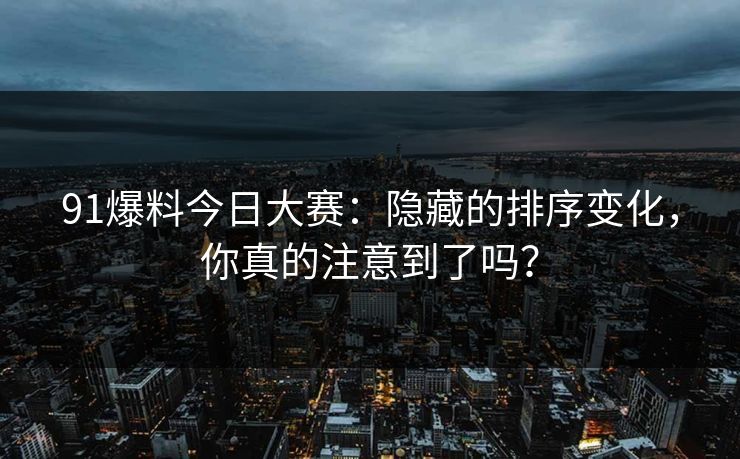 91爆料今日大赛：隐藏的排序变化，你真的注意到了吗？