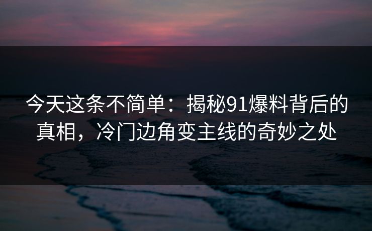 今天这条不简单:揭秘91爆料背后的真相,冷门边角变主线的奇妙之处