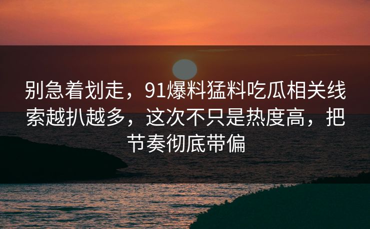 别急着划走,91爆料猛料吃瓜相关线索越扒越多,这次不只是热度高,把节奏彻底带偏
