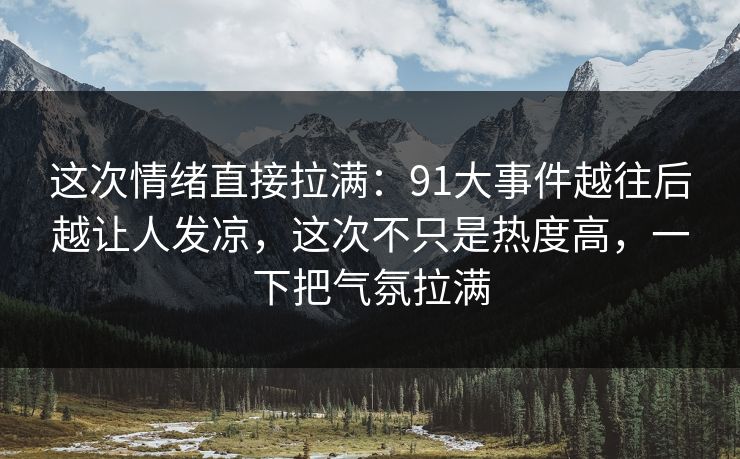 这次情绪直接拉满:91大事件越往后越让人发凉,这次不只是热度高,一下把气氛拉满