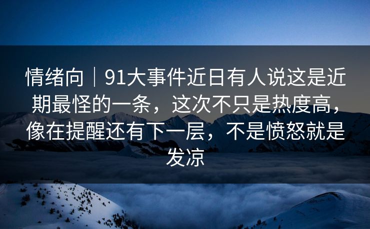 情绪向|91大事件近日有人说这是近期最怪的一条,这次不只是热度高,像在提醒还有下一层,不是愤怒就是发凉